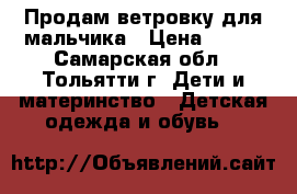Продам ветровку для мальчика › Цена ­ 400 - Самарская обл., Тольятти г. Дети и материнство » Детская одежда и обувь   